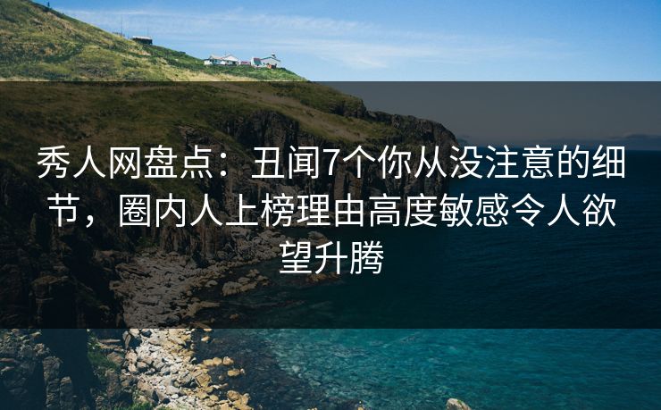 秀人网盘点：丑闻7个你从没注意的细节，圈内人上榜理由高度敏感令人欲望升腾