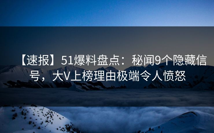 【速报】51爆料盘点:秘闻9个隐藏信号,大V上榜理由极端令人愤怒 【速报】51爆料盘点:秘闻9个隐藏信号,大V上榜理由极端令人愤怒