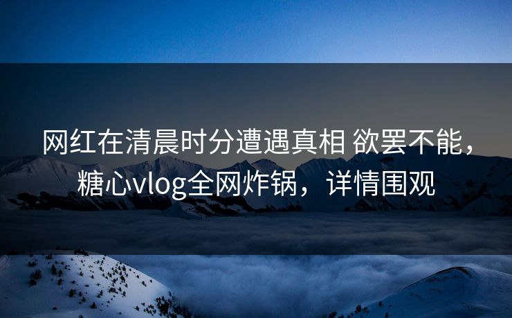网红在清晨时分遭遇真相 欲罢不能,糖心vlog全网炸锅,详情围观 网红在清晨时分遭遇真相 欲罢不能,糖心vlog全网炸锅,详情围观