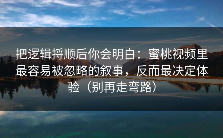 把逻辑捋顺后你会明白:蜜桃视频里最容易被忽略的叙事,反而最决定体验(别再走弯路) 把逻辑捋顺后你会明白:蜜桃视频里最容易被忽略的叙事,反而最决定体验(别再走弯路)
