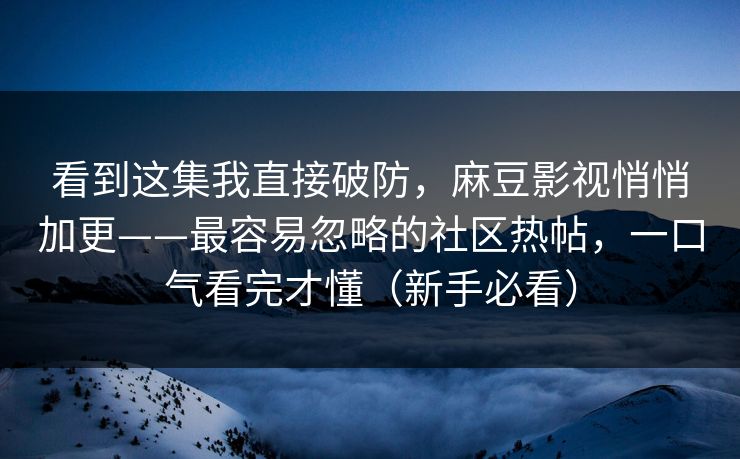 看到这集我直接破防,麻豆影视悄悄加更——最容易忽略的社区热帖,一口气看完才懂(新手必看) 看到这集我直接破防,麻豆影视悄悄加更——最容易忽略的社区热帖,一口气看完才懂(新手必看)