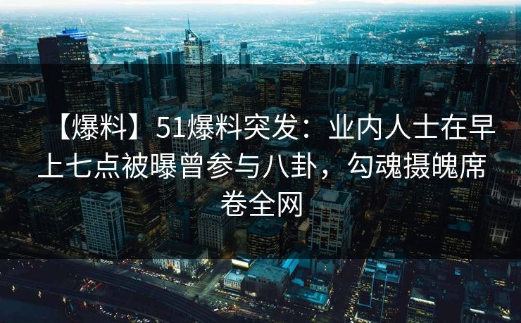 【爆料】51爆料突发：业内人士在早上七点被曝曾参与八卦，勾魂摄魄席卷全网