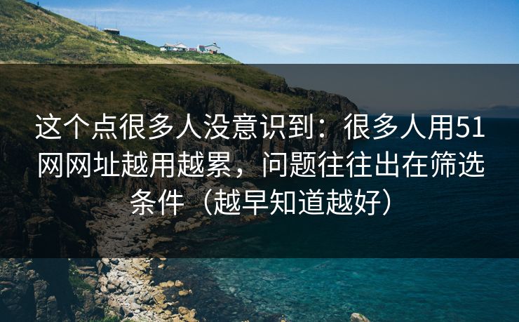 这个点很多人没意识到：很多人用51网网址越用越累，问题往往出在筛选条件（越早知道越好）