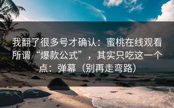 我翻了很多号才确认：蜜桃在线观看所谓“爆款公式”，其实只吃这一个点：弹幕（别再走弯路）