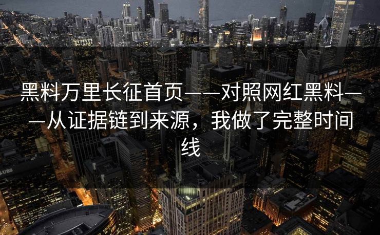 黑料万里长征首页——对照网红黑料——从证据链到来源，我做了完整时间线