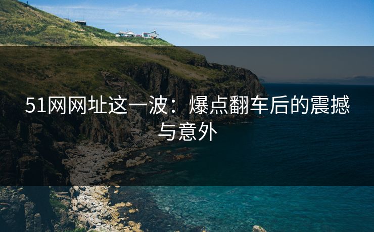51网网址这一波:爆点翻车后的震撼与意外 51网网址这一波:爆点翻车后的震撼与意外