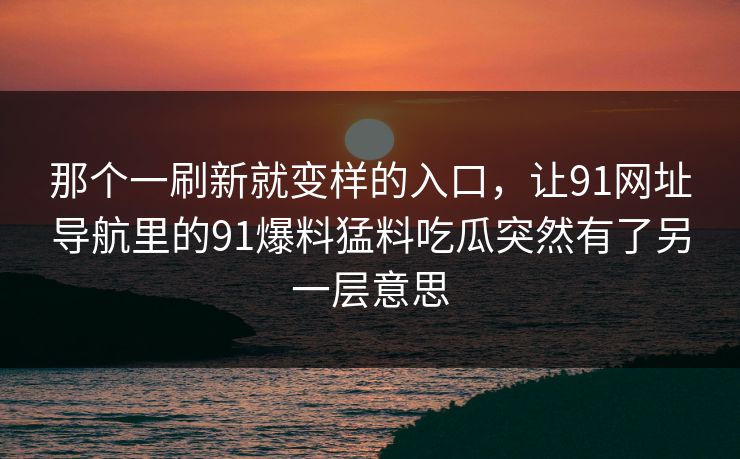 那个一刷新就变样的入口,让91网址导航里的91爆料猛料吃瓜突然有了另一层意思 那个一刷新就变样的入口,让91网址导航里的91爆料猛料吃瓜突然有了另一层意思